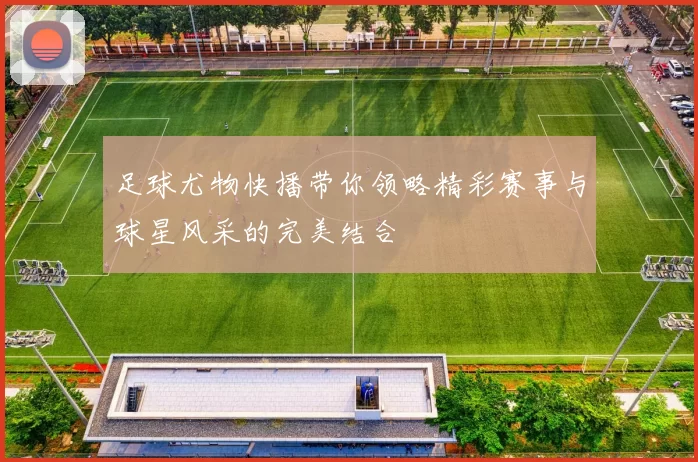 足球尤物快播带你领略精彩赛事与球星风采的完美结合