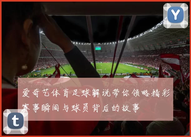 爱奇艺体育足球解说带你领略精彩赛事瞬间与球员背后的故事
