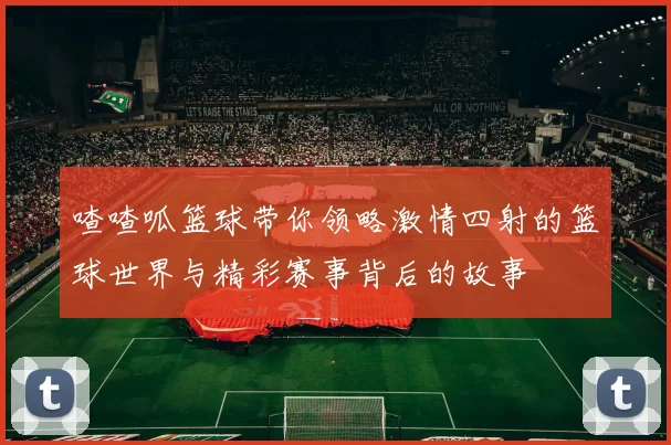 喳喳呱篮球带你领略激情四射的篮球世界与精彩赛事背后的故事