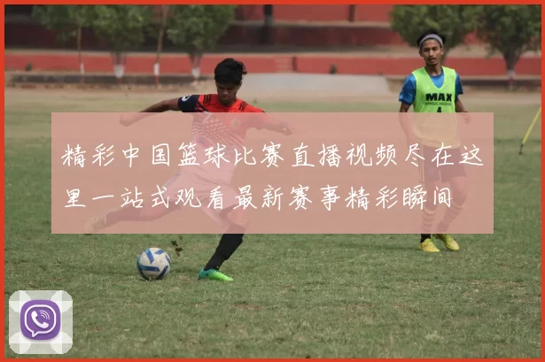精彩中国篮球比赛直播视频尽在这里一站式观看最新赛事精彩瞬间