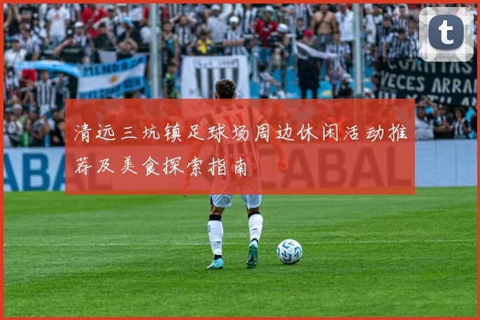 清远三坑镇足球场周边休闲活动推荐及美食探索指南