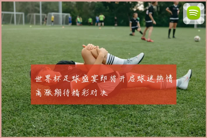 世界杯足球盛宴即将开启球迷热情高涨期待精彩对决