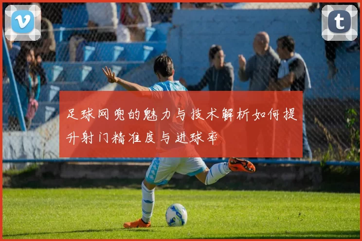 足球网兜的魅力与技术解析如何提升射门精准度与进球率