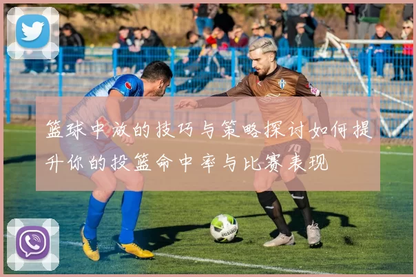 篮球中放的技巧与策略探讨如何提升你的投篮命中率与比赛表现