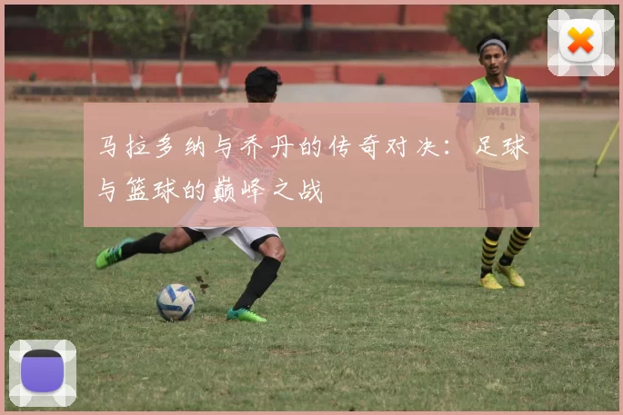 马拉多纳与乔丹的传奇对决：足球与篮球的巅峰之战